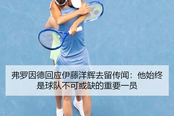 弗罗因德回应伊藤洋辉去留传闻:他始终是球队不可或缺的重要一员